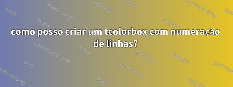 como posso criar um tcolorbox com numeração de linhas?