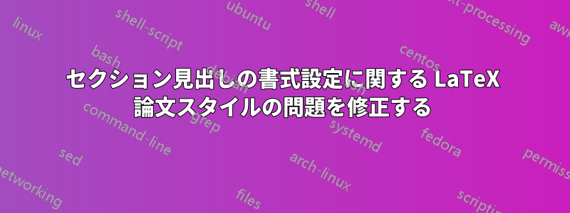 セクション見出しの書式設定に関する LaTeX 論文スタイルの問題を修正する