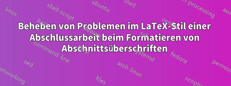 Beheben von Problemen im LaTeX-Stil einer Abschlussarbeit beim Formatieren von Abschnittsüberschriften