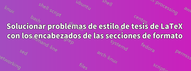 Solucionar problemas de estilo de tesis de LaTeX con los encabezados de las secciones de formato