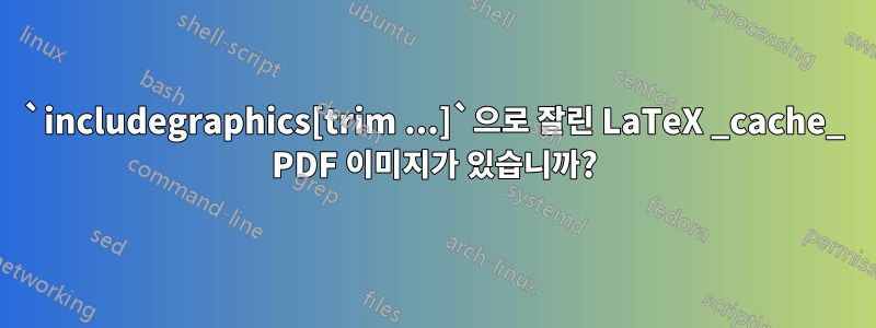 `includegraphics[trim ...]`으로 잘린 LaTeX _cache_ PDF 이미지가 있습니까?