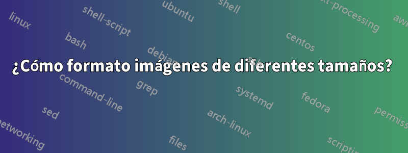 ¿Cómo formato imágenes de diferentes tamaños?