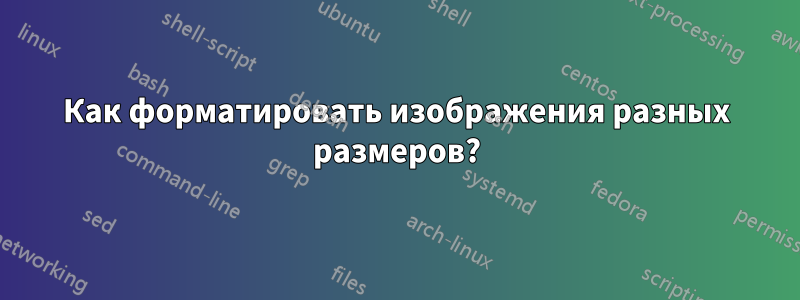 Как форматировать изображения разных размеров?