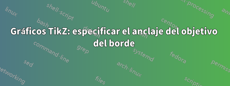 Gráficos TikZ: especificar el anclaje del objetivo del borde