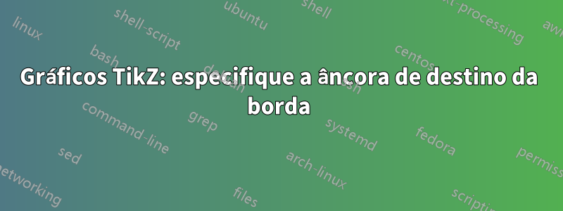 Gráficos TikZ: especifique a âncora de destino da borda