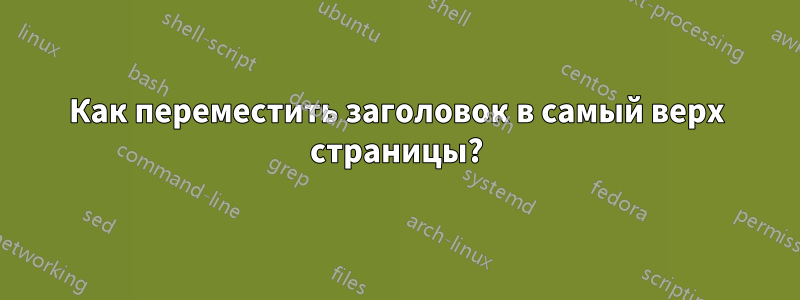 Как переместить заголовок в самый верх страницы?