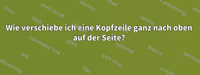 Wie verschiebe ich eine Kopfzeile ganz nach oben auf der Seite?