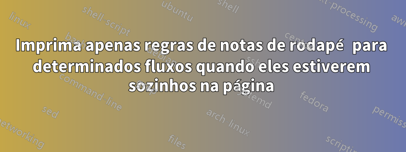 Imprima apenas regras de notas de rodapé para determinados fluxos quando eles estiverem sozinhos na página