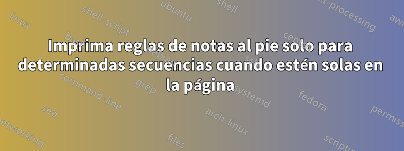 Imprima reglas de notas al pie solo para determinadas secuencias cuando estén solas en la página