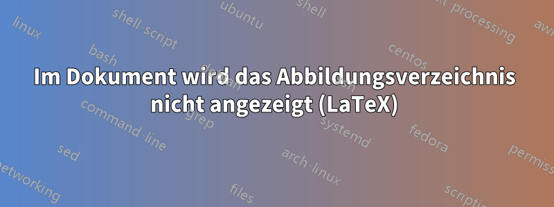 Im Dokument wird das Abbildungsverzeichnis nicht angezeigt (LaTeX)