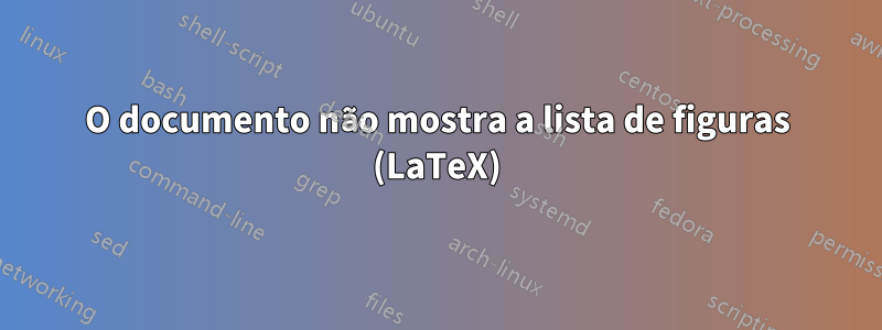 O documento não mostra a lista de figuras (LaTeX)