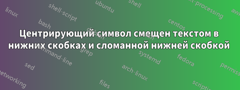 Центрирующий символ смещен текстом в нижних скобках и сломанной нижней скобкой