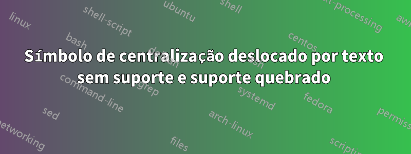 Símbolo de centralização deslocado por texto sem suporte e suporte quebrado