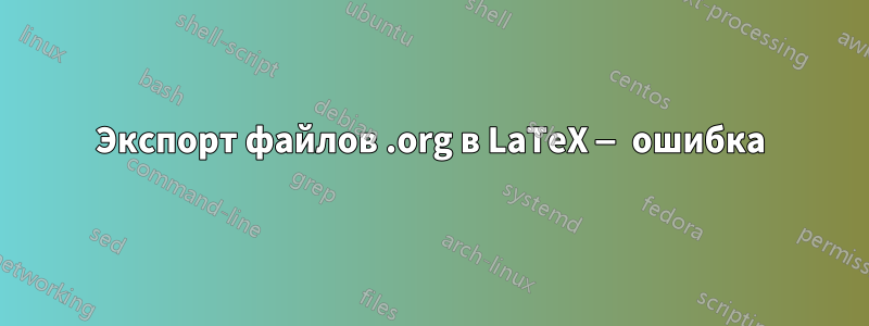 Экспорт файлов .org в LaTeX — ошибка