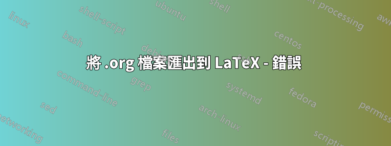 將 .org 檔案匯出到 LaTeX - 錯誤