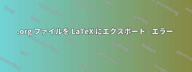 .org ファイルを LaTeX にエクスポート - エラー