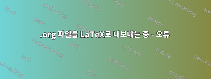 .org 파일을 LaTeX로 내보내는 중 - 오류