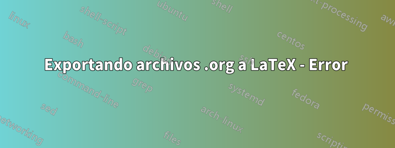 Exportando archivos .org a LaTeX - Error