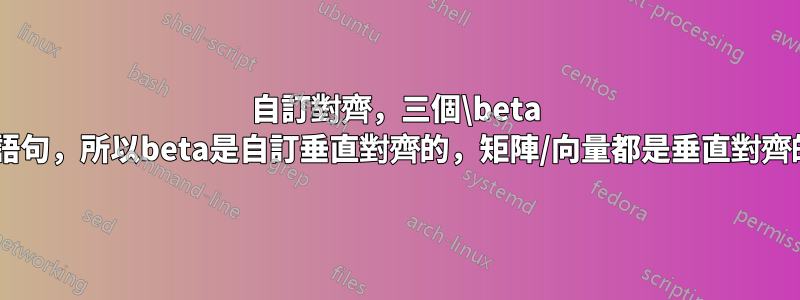 自訂對齊，三個\beta =語句，所以beta是自訂垂直對齊的，矩陣/向量都是垂直對齊的