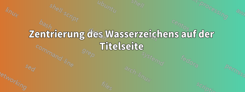 Zentrierung des Wasserzeichens auf der Titelseite