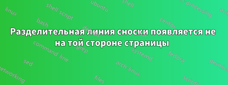 Разделительная линия сноски появляется не на той стороне страницы 