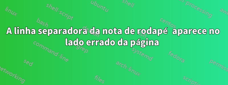 A linha separadora da nota de rodapé aparece no lado errado da página 