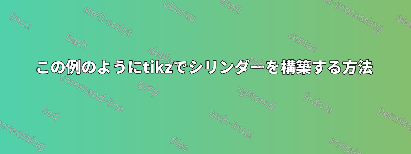 この例のようにtikzでシリンダーを構築する方法