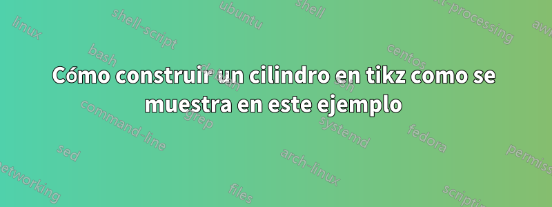 Cómo construir un cilindro en tikz como se muestra en este ejemplo