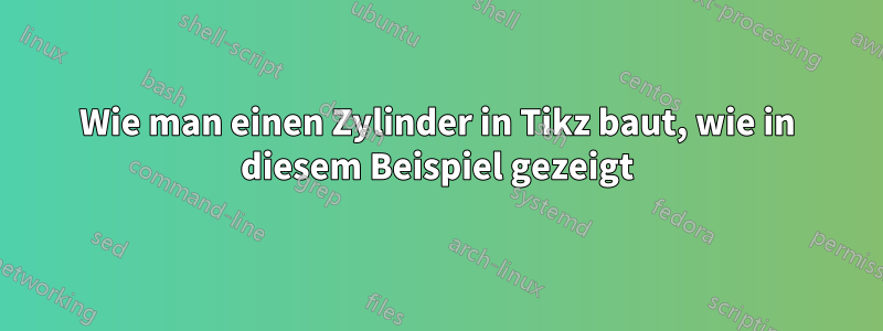 Wie man einen Zylinder in Tikz baut, wie in diesem Beispiel gezeigt