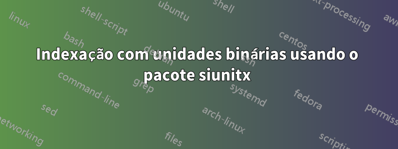 Indexação com unidades binárias usando o pacote siunitx