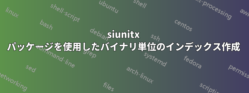 siunitx パッケージを使用したバイナリ単位のインデックス作成