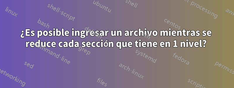 ¿Es posible ingresar un archivo mientras se reduce cada sección que tiene en 1 nivel?