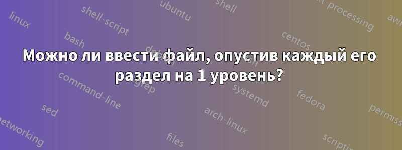 Можно ли ввести файл, опустив каждый его раздел на 1 уровень?