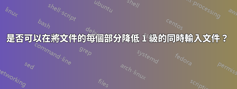 是否可以在將文件的每個部分降低 1 級的同時輸入文件？