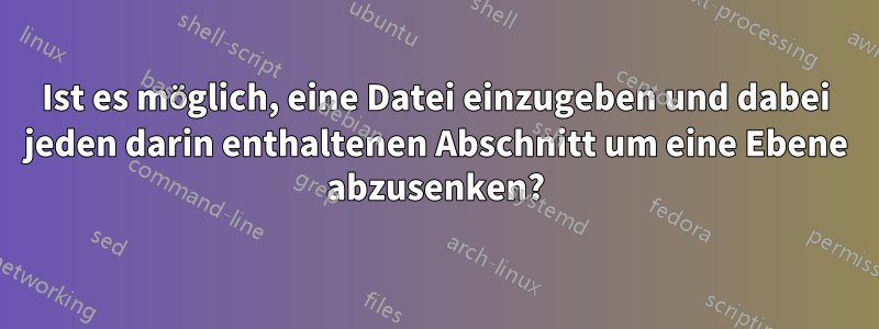 Ist es möglich, eine Datei einzugeben und dabei jeden darin enthaltenen Abschnitt um eine Ebene abzusenken?