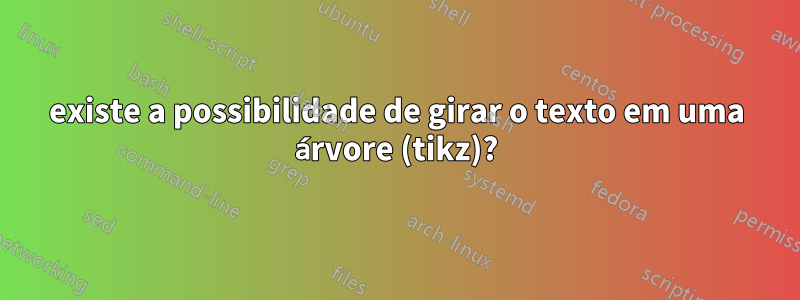 existe a possibilidade de girar o texto em uma árvore (tikz)?