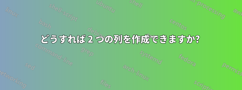 どうすれば 2 つの列を作成できますか?