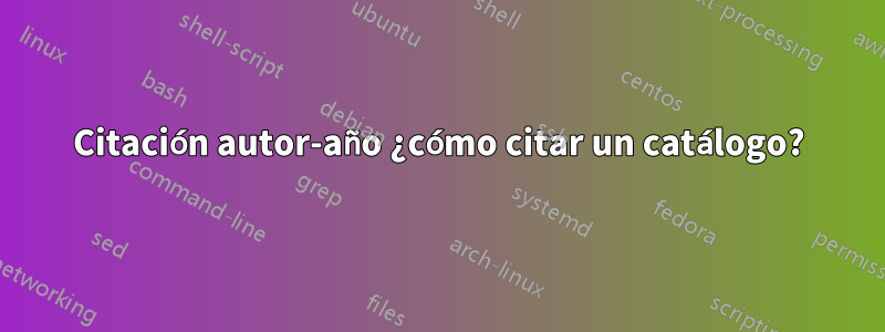 Citación autor-año ¿cómo citar un catálogo?