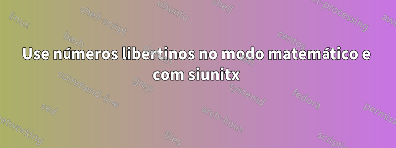 Use números libertinos no modo matemático e com siunitx