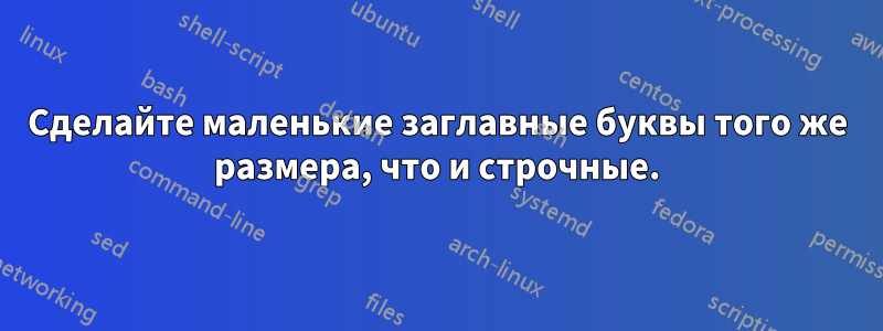 Сделайте маленькие заглавные буквы того же размера, что и строчные.