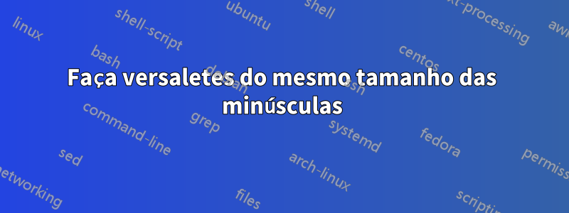 Faça versaletes do mesmo tamanho das minúsculas