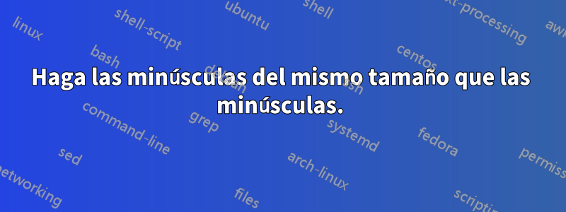 Haga las minúsculas del mismo tamaño que las minúsculas.