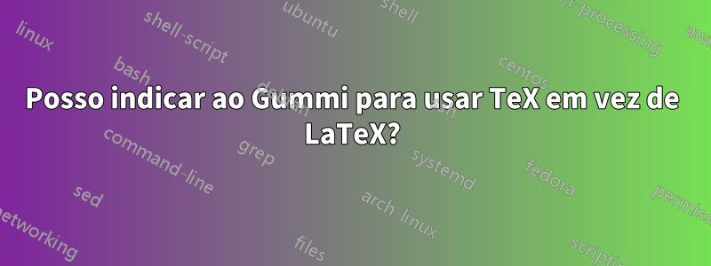 Posso indicar ao Gummi para usar TeX em vez de LaTeX?