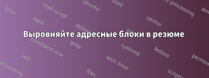 Выровняйте адресные блоки в резюме