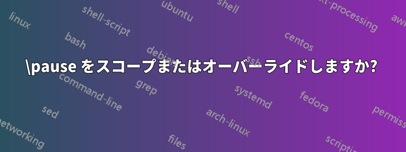 \pause をスコープまたはオーバーライドしますか?