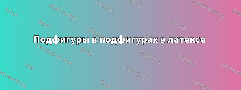 Подфигуры в подфигурах в латексе