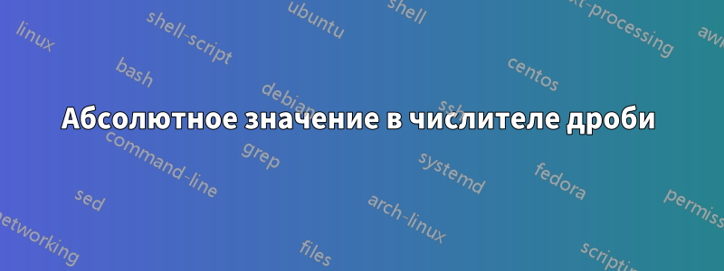 Абсолютное значение в числителе дроби