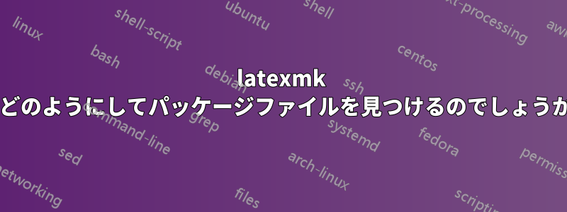 latexmk はどのようにしてパッケージファイルを見つけるのでしょうか?