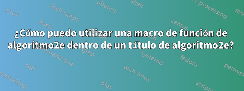 ¿Cómo puedo utilizar una macro de función de algoritmo2e dentro de un título de algoritmo2e?