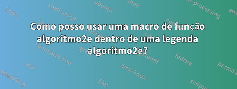 Como posso usar uma macro de função algoritmo2e dentro de uma legenda algoritmo2e?